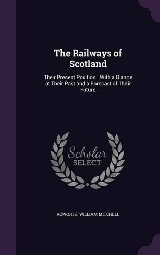 Railways of Scotland: Their Present Position: With a Glance at Their Past and a Forecast of Their Future(English)