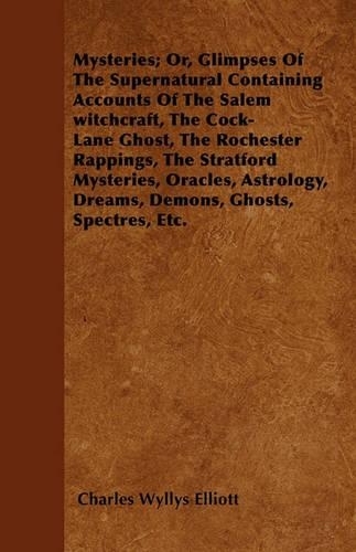 Mysteries; Or, Glimpses Of The Supernatural Containing Accounts Of The Salem Witchcraft, The Cock-Lane Ghost, The Rochester Rappings, The Stratford Mysteries, Oracles, Astrology, Dreams, Demons, Ghosts, Spectres, Etc.