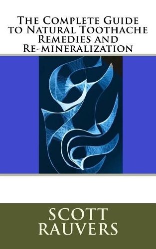 The Complete Guide to Natural Toothache Remedies and Re-mineralization: Scientifically Proven Non-Invasive Healing Techniques for Teeth and Gums