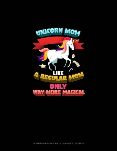 Unicorn Mom Like A Regular Mom Only Way More Magical: Graph Paper Notebook - 0.25 Inch (1/4") Squares(791 Graph Paper Notebook - 0.25 Inch (1/4") Squares)