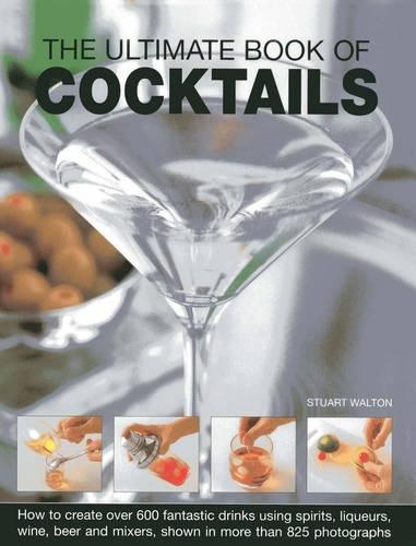 The Ultimate Book of Cocktails: How to Create Over 600 Fantastic Drinks Using Spirits, Liqueurs, Wine, Beer and Mixers