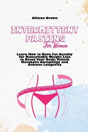 Intermittent Fasting for Women: Learn How to Burn Fat Quickly for Remarkable Weight Loss to Detox Your Body, Unlock Metabolic Autophagy and Achieve Longevity