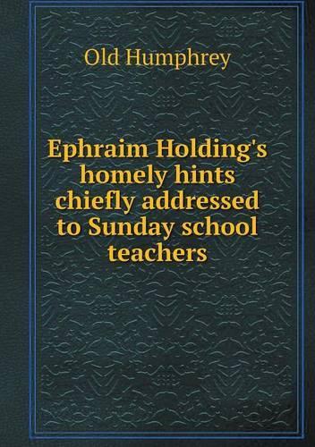 Ephraim Holding's homely hints chiefly addressed to Sunday school teachers