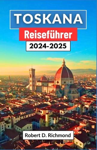 Toskana Reiseführer 2024-2025: Eine umfassende Reise durch Kunst, Küche und ländliche Abenteuer im Herzen Italiens