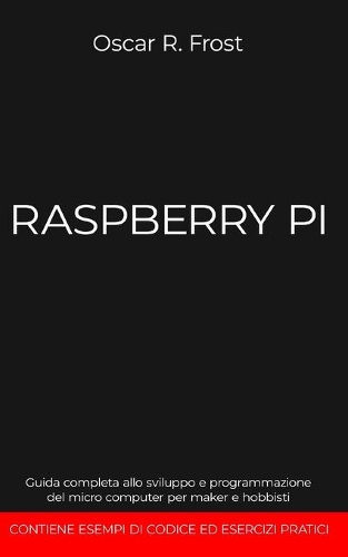 Raspberry Pi: Guida completa allo sviluppo e programmazione del micro computer per maker e hobbisti