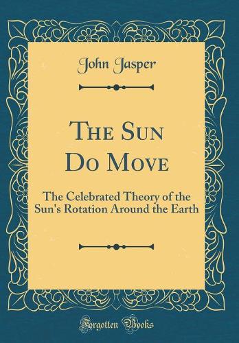 The Sun Do Move: The Celebrated Theory of the Sun's Rotation Around the Earth (Classic Reprint)