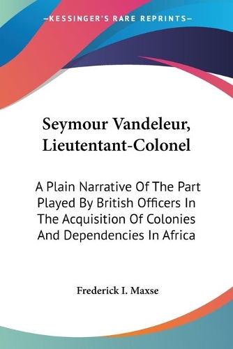 Seymour Vandeleur, Lieutentant-Colonel: A Plain Narrative Of The Part Played By British Officers In The Acquisition Of Colonies And Dependencies In Africa(English)