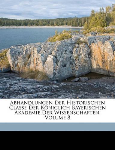 Abhandlungen Der Historischen Classe Der Koniglich Bayerischen Akademie Der Wissenschaften, Volume 8