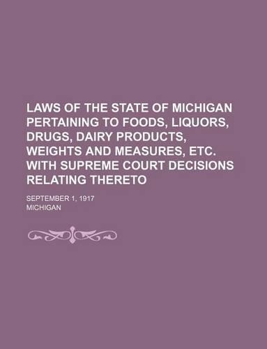 Laws of the State of Michigan Pertaining to Foods, Liquors, Drugs, Dairy Products, Weights and Measures, Etc. with Supreme Court Decisions Relating Thereto; September 1, 1917
