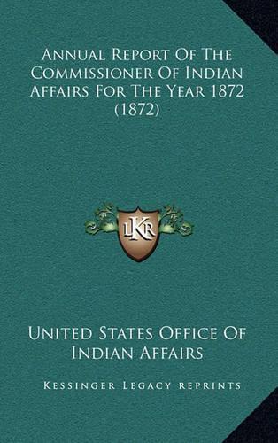 Annual Report Of The Commissioner Of Indian Affairs For The Year 1872 (1872): (English)