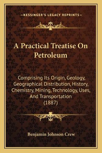 A Practical Treatise On Petroleum: Comprising Its Origin, Geology, Geographical Distribution, History, Chemistry, Mining, Technology, Uses, And Transportation (1887)(English)