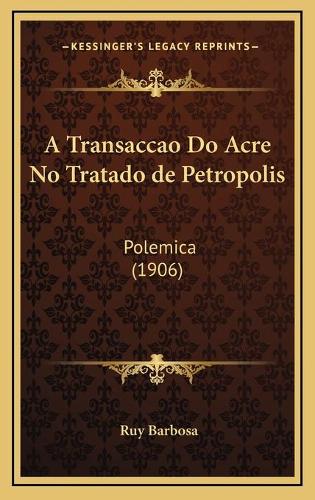 A Transaccao Do Acre No Tratado de Petropolis: Polemica (1906)