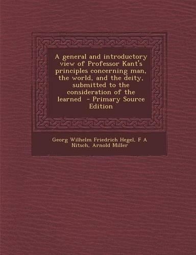 A General and Introductory View of Professor Kant's Principles Concerning Man, the World, and the Deity, Submitted to the Consideration of the Learned