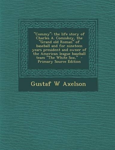 Commy: The Life Story of Charles A. Comiskey, the Grand Old Roman of Baseball and for Nineteen Years President and Owner of the American League Baseball Te(English)