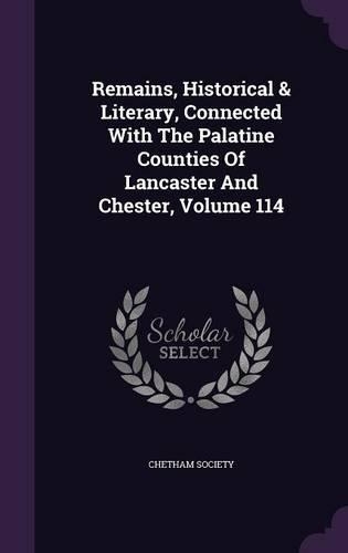 Remains, Historical & Literary, Connected with the Palatine Counties of Lancaster and Chester, Volume 114