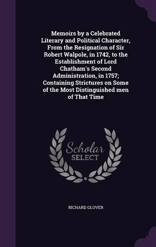 Memoirs by a Celebrated Literary and Political Character, From the Resignation of Sir Robert Walpole, in 1742, to the Establishment of Lord Chatham's Second Administration, in 1757; Containing Strictures on Some of the Most Distinguished men of Tha
