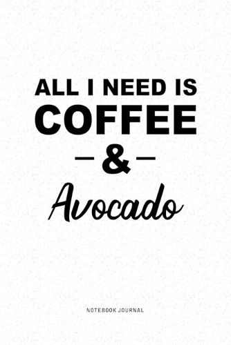 All I Need Is Coffee & Avocado: A 6x9 Inch Journal Diary Notebook With A Bold Text Font Slogan On A Matte Cover and 120 Blank Lined Pages