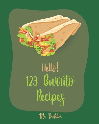 Hello! 123 Burrito Recipes: Best Burrito Cookbook Ever For Beginners [Burrito Recipe Book, Burrito Recipes, Mexican Breakfast Cookbook, Vegetarian Casserole Cookbook, Mexican R(1 Burrito Recipes)