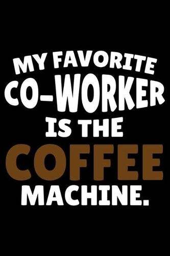 My Favorite Co-Worker Is The Coffee Machine.: Notebook For Meetings, Funny Work Planner, Daily & Weekly Organizer, Sarcastic Office Humor. Journal For Colleagues, Co-Workers, Bosses
