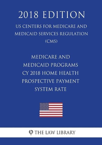 Medicare and Medicaid Programs - CY 2018 Home Health Prospective Payment System Rate (US Centers for Medicare and Medicaid Services Regulation) (CMS) (2018 Edition)