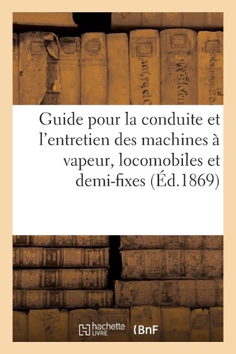 Guide Pour La Conduite Et l'Entretien Des Machines À Vapeur, Locomobiles Et Demi-Fixes: Construites Par La Maison F. Calla, Chaligny Et Guyot-Sionnest
