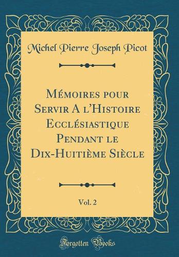 Mémoires pour Servir A l'Histoire Ecclésiastique Pendant le Dix-Huitième Siècle, Vol. 2 (Classic Reprint)