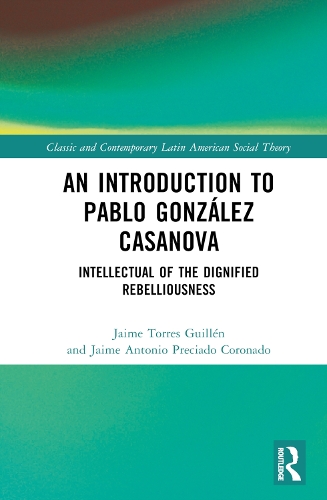 An Introduction to Pablo González Casanova: Intellectual of the Dignified Rebelliousness(Classic and Contemporary Latin American Social Theory)