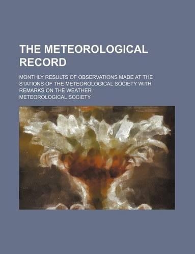 The Meteorological Record; Monthly Results of Observations Made at the Stations of the Meteorological Society with Remarks on the Weather: (English)