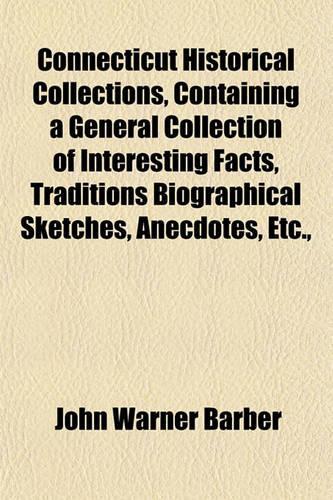 Connecticut Historical Collections, Containing a General Collection of Interesting Facts, Traditions Biographical Sketches, Anecdotes, Etc.,: (English)