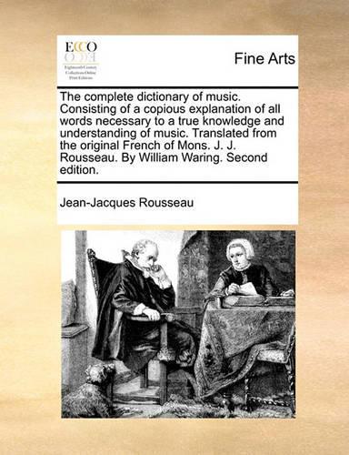 The Complete Dictionary of Music. Consisting of a Copious Explanation of All Words Necessary to a True Knowledge and Understanding of Music. Translated from the Original French of Mons. J. J. Rousseau. by William Waring. Second Edition.: (English)