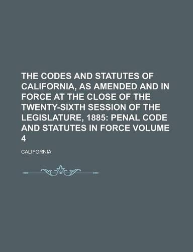 The Codes and Statutes of California, as Amended and in Force at the Close of the Twenty-Sixth Session of the Legislature, 1885 Volume 4
