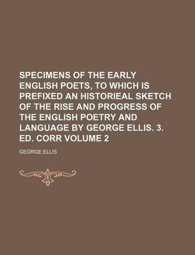 Specimens of the Early English Poets, to Which Is Prefixed an Historieal Sketch of the Rise and Progress of the English Poetry and Language by George Ellis. 3. Ed. Corr Volume 2: (English)