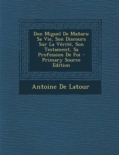 Don Miguel de Manara: Sa Vie, Son Discours Sur La Verite, Son Testament, Sa Profession de Foi(French)