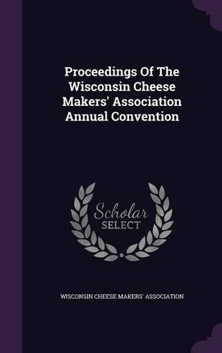 Proceedings Of The Wisconsin Cheese Makers' Association Annual Convention