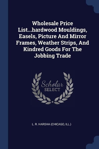 Wholesale Price List...hardwood Mouldings, Easels, Picture And Mirror Frames, Weather Strips, And Kindred Goods For The Jobbing Trade