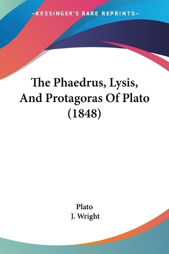 The Phaedrus, Lysis, And Protagoras Of Plato (1848): (English)