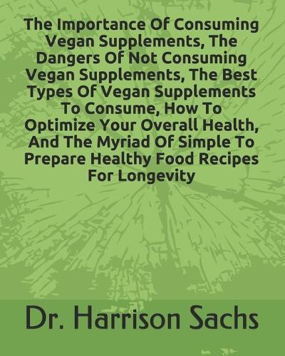 Importance Of Consuming Vegan Supplements, The Dangers Of Not Consuming Vegan Supplements, The Best Types Of Vegan Supplements To Consume, How To Optimize Your Overall Health, And The Myriad Of Simple To Prepare Healthy Food Recipes For Longevity