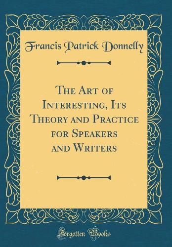 The Art of Interesting, Its Theory and Practice for Speakers and Writers (Classic Reprint)