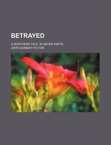 Betrayed; A Northern Tale, in Seven Parts: (English)