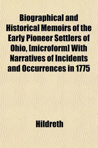 Biographical and Historical Memoirs of the Early Pioneer Settlers of Ohio, [Microform] with Narratives of Incidents and Occurrences in 1775