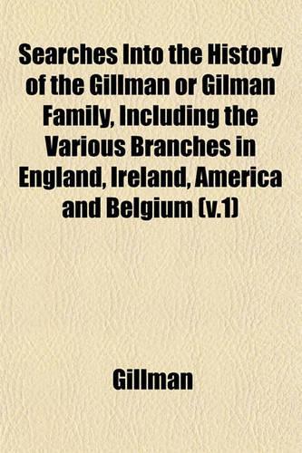 Searches Into the History of the Gillman or Gilman Family, Including the Various Branches in England, Ireland, America and Belgium (V.1)