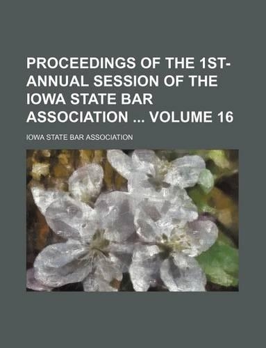 Proceedings of the 1st- Annual Session of the Iowa State Bar Association Volume 16