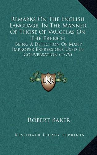 Remarks on the English Language, in the Manner of Those of Vaugelas on the French: Being A Detection Of Many Improper Expressions Used In Conversation (1779)(English)