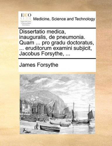 Dissertatio Medica, Inauguralis, de Pneumonia. Quam ... Pro Gradu Doctoratus, ... Eruditorum Examini Subjicit, Jacobus Forsythe, ...
