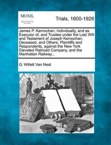 James P. Kernochan, Individually, and as Executor Of, and Trustee Under the Last Will and Testament of Joseph Kernochan, Deceased, and Others, Plaintiffs and Respondents, Against the New York Elevated Railroad Company, and the Manhattan Railway...: (English)