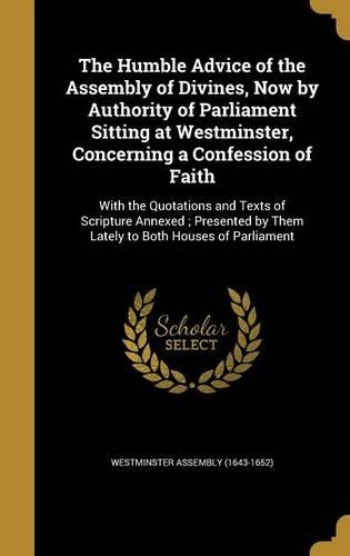 The Humble Advice of the Assembly of Divines, Now by Authority of Parliament Sitting at Westminster, Concerning a Confession of Faith: With the Quotations and Texts of Scripture Annexed; Presented by Them Lately to Both Houses of Parliament
