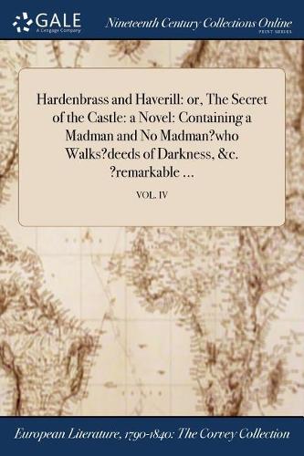 Hardenbrass and Haverill: Or, the Secret of the Castle: A Novel: Containing a Madman and No Madman?who Walks?deeds of Darkness, &C. ?Remarkable ...; Vol. IV