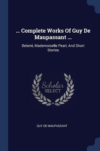 ... Complete Works Of Guy De Maupassant ...: Belami, Mademoiselle Pearl, And Short Stories