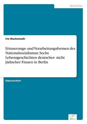 Erinnerungs- und Verarbeitungsformen des Nationalsozialismus: Sechs Lebensgeschichten deutscher- nicht jüdischer Frauen in Berlin(German)
