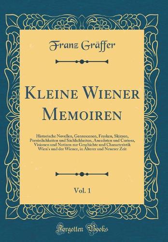 Kleine Wiener Memoiren, Vol. 1: Historische Novellen, Genrescenen, Fresken, Skizzen, Persönlichkeiten und Sächlichkeiten, Anecdoten und Curiosa, Visionen und Notizen zur Geschichte und Characteristik Wien's und der Wiener, in Älterer und Neuerer Ze